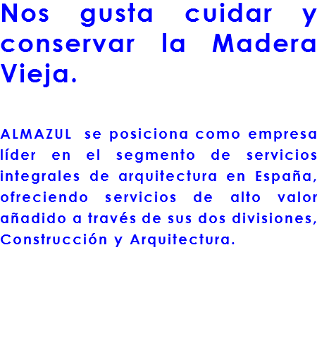 Nos gusta cuidar y conservar la Madera Vieja. ALMAZUL se posiciona como empresa líder en el segmento de servicios integrales de arquitectura en España, ofreciendo servicios de alto valor añadido a través de sus dos divisiones, Construcción y Arquitectura.